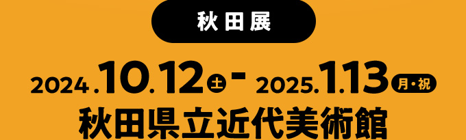 2024年10月12日（土）～2025年1月13日（月・祝）秋田県立近代美術館