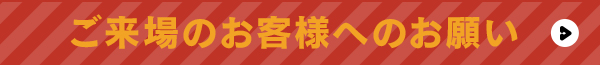 ご来場のお客様へのお願い※必ずご確認ください※